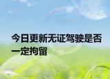 今日更新无证驾驶是否一定拘留