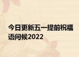 今日更新五一提前祝福语问候2022