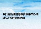 今日更新沈阳地铁优惠乘车办法2022 五折优惠活动