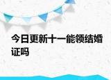 今日更新十一能领结婚证吗