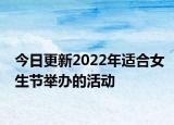 今日更新2022年适合女生节举办的活动