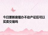 今日更新房屋办不动产证后可以买卖交易吗