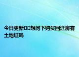 今日更新﻿﻿想问下购买回迁房有土地证吗