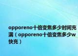 opporeno十倍变焦多少时间充满（opporeno十倍变焦多少w快充）