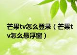 芒果tv怎么登录（芒果tv怎么悬浮窗）