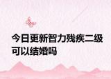 今日更新智力残疾二级可以结婚吗