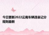 今日更新2022云南车辆违章记分规则最新