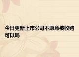 今日更新上市公司不愿意被收购可以吗
