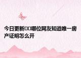 今日更新﻿﻿哪位网友知道唯一房产证明怎么开