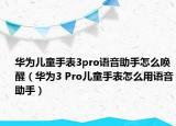 华为儿童手表3pro语音助手怎么唤醒（华为3 Pro儿童手表怎么用语音助手）