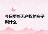 今日更新无产权的房子叫什么