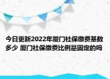 今日更新2022年厦门社保缴费基数多少 厦门社保缴费比例是固定的吗