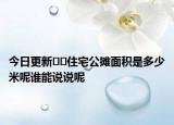 今日更新﻿﻿住宅公摊面积是多少米呢谁能说说呢