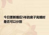 今日更新婚后5年的房子离婚时是否可以分割