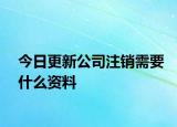 今日更新公司注销需要什么资料