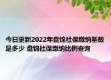 今日更新2022年盘锦社保缴纳基数是多少 盘锦社保缴纳比例查询