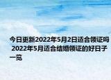 今日更新2022年5月2日适合领证吗 2022年5月适合结婚领证的好日子一览