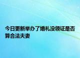 今日更新举办了婚礼没领证是否算合法夫妻