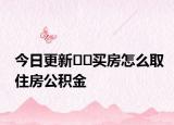 今日更新﻿﻿买房怎么取住房公积金