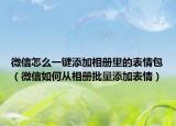 微信怎么一键添加相册里的表情包（微信如何从相册批量添加表情）