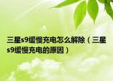 三星s9缓慢充电怎么解除（三星s9缓慢充电的原因）