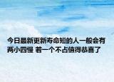 今日最新更新寿命短的人一般会有两小四慢 若一个不占值得恭喜了