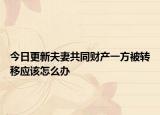 今日更新夫妻共同财产一方被转移应该怎么办