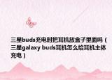三星buds充电时把耳机放盒子里面吗（三星galaxy buds耳机怎么给耳机主体充电）