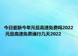 今日更新今年元旦高速免费吗2022 元旦高速免费通行几天2022