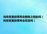 问卷星重新填写会删除之前的吗（问卷星重新填写会覆盖吗）