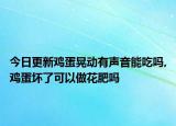 今日更新鸡蛋晃动有声音能吃吗,鸡蛋坏了可以做花肥吗