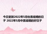 今日更新2022年5月份宜结婚的日子 2022年5月中宜结婚的好日子