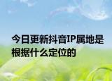 今日更新抖音IP属地是根据什么定位的