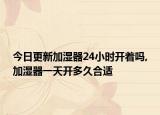今日更新加湿器24小时开着吗,加湿器一天开多久合适
