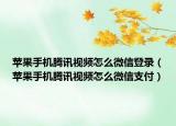 苹果手机腾讯视频怎么微信登录（苹果手机腾讯视频怎么微信支付）