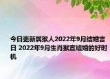 今日更新属猴人2022年9月结婚吉日 2022年9月生肖猴宜结婚的好时机
