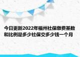 今日更新2022年福州社保缴费基数和比例是多少社保交多少钱一个月