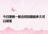 今日更新一般合同到期前多久可以续签