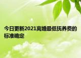 今日更新2021离婚最低抚养费的标准确定