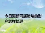 今日更新同居赠与的财产怎样处理