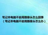 笔记本电脑不能用摄像头怎么回事（笔记本电脑不能用摄像头怎么办）