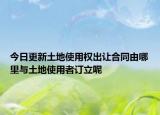 今日更新土地使用权出让合同由哪里与土地使用者订立呢