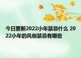 今日更新2022小年禁忌什么 2022小年的风俗禁忌有哪些