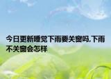 今日更新睡觉下雨要关窗吗,下雨不关窗会怎样