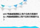 win7电脑桌面图标上有个白色方框是什么（电脑桌面图标上有个白色方框是什么）