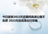 今日更新2022元旦期间高速公路不免费 2022元旦高速出行攻略