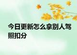 今日更新怎么拿别人驾照扣分