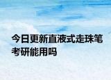 今日更新直液式走珠笔考研能用吗