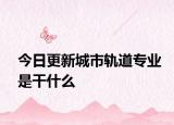 今日更新城市轨道专业是干什么