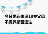 今日更新未满18岁父母不抚养是否违法